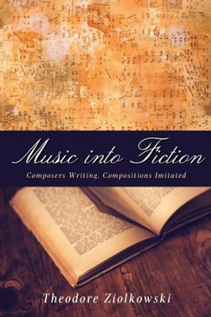 Music into Fiction - Composers Writing, Compositions Imitated by Theodore Ziolkowski