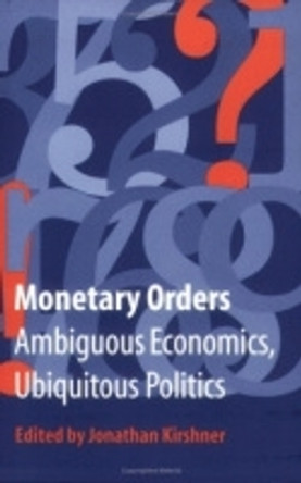 Monetary Orders: Ambiguous Economics, Ubiquitous Politics by Jonathan Kirshner 9780801488405