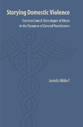 Storying Domestic Violence: Constructions and Stereotypes of Abuse in the Discourse of General Practitioners by Jarmila Mildorf 9780803232594