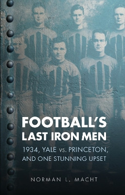Football's Last Iron Men: 1934, Yale vs. Princeton, and One Stunning Upset by Norman L. Macht 9780803234017