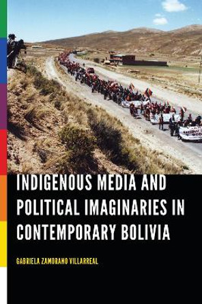 Indigenous Media and Political Imaginaries in Contemporary Bolivia by Gabriela Zamorano Villarreal 9780803296879