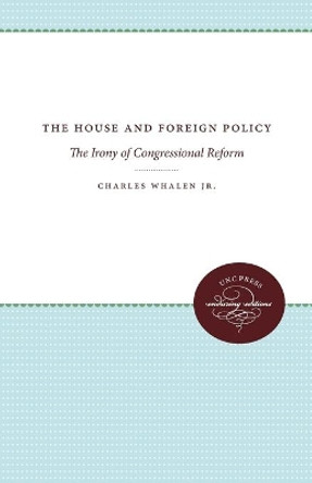 The House and Foreign Policy: The Irony of Congressional Reform by Charles W. Whalen 9780807840887