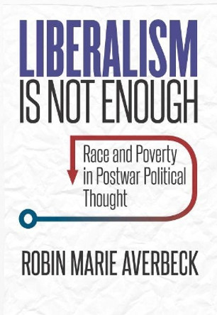 Liberalism Is Not Enough: Race and Poverty in Postwar Political Thought by Robin Marie Averbeck 9781469646633