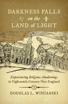 Darkness Falls on the Land of Light: Experiencing Religious Awakenings in Eighteenth-Century New England by Douglas L. Winiarski 9781469652276