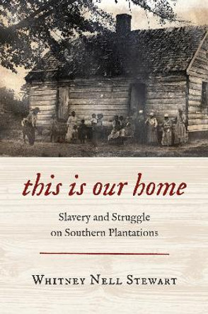 This Is Our Home: Slavery and Struggle on Southern Plantations by Whitney Nell Stewart 9781469675688