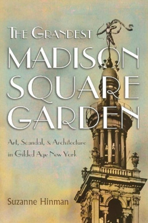 The Grandest Madison Square Garden: Art, Scandal, and Architecture in Gilded Age New York by Suzanne Hinman 9780815611219