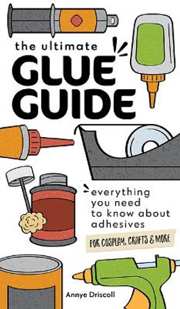 The Ultimate Glue Guide: Everything You Need to Know About Adhesives for Cosplay, Crafts & More by Annye Driscoll 9781644033968