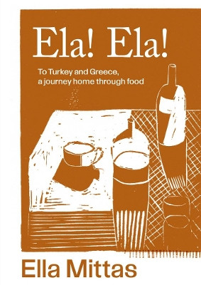 Ela! Ela!: To Turkey and Greece, a journey home through food by Ella Mittas 9781761500176
