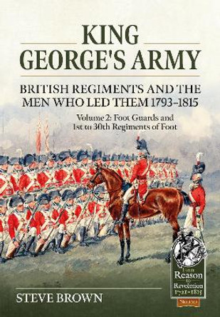 King George's Army -- British Regiments and the Men Who Led Them 1793-1815 Volume 2: Foot Guards and 1st to 30th Regiments of Foot by Steve Brown 9781804514382