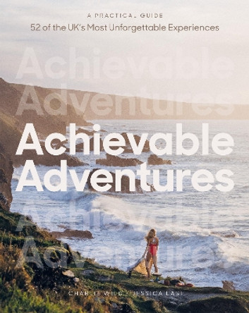 Achievable Adventures: A Practical Guide: 52 of the UK’s Most Unforgettable Experiences by Charlie Wild 9781837831425