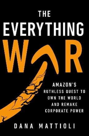 The Everything War: Amazon’s Ruthless Quest to Own the World and Remake Corporate Power by Dana Mattioli 9781911709572