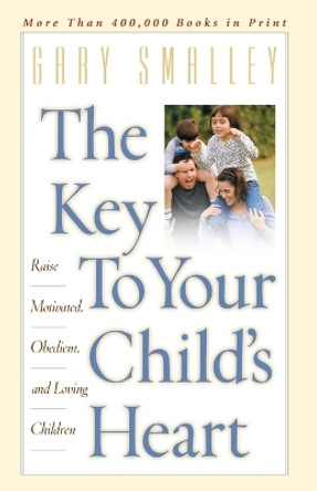 The Key to Your Child's Heart: Raise Motivated, Obedient, and Loving Children by Gary Smalley 9780849943942