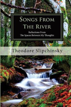 Songs From The River: Reflections From The Spaces Between My Thoughts (2nd Edition) by Theodore Slipchinsky 9780692522080