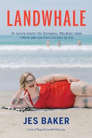 Landwhale: On Turning Insults Into Nicknames, Why Body Image Is Hard, and How Diets Can Kiss My Ass by Jes Baker