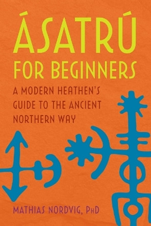 Ásatrú for Beginners: A Modern Heathen's Guide to the Ancient Northern Way by Mathias Nordvig 9781647397630