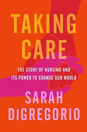Taking Care: The Story Of Nursing And Its Power To Change Our World by Sarah DiGregorio 9780063071292