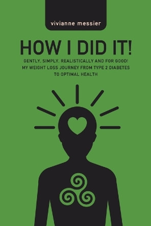 How I Did It!: Gently, Simply, Realistically and for Good! My Weight Loss Journey from Type 2 Diabetes to Optimal Health by Vivianne Messier 9780228833956