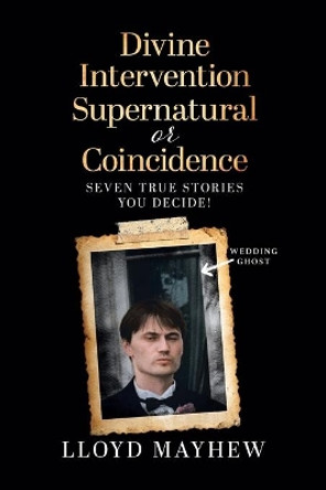Divine Intervention Supernatural or Coincidence: Seven Supernatural True Stories by Lloyd Mayhew 9780228843344