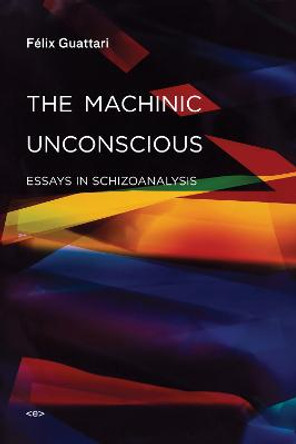 The Machinic Unconscious: Essays in Schizoanalysis by Felix Guattari