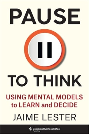 Pause to Think: Using Mental Models to Learn and Decide by Jaime Lester 9780231212984