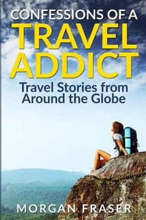 Confessions of a Travel Addict by Morgan Fraser 9780982956649