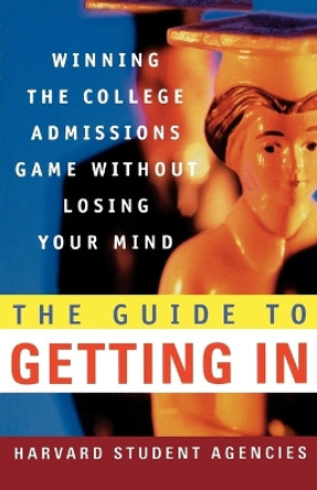 The Guide to Getting in: Winning the College Admissions Game Without Losing Your Mind; A Guide from Harvard Student Agencies by Harvard Student Agencies 9780312300449