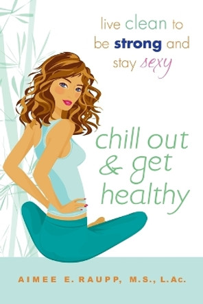 Chill Out And Get Healthy: Live Clean to Be Strong and Stay Sexy by Aimee E. Raupp 9780451226365