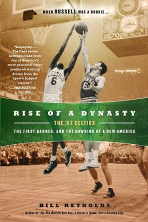 Rise of a Dynasty: The '57 Celtics, the First Banner, and the Dawning of a New America by Bill Reynolds 9780451234803