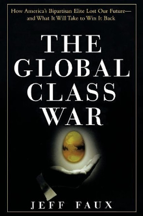 The Global Class War: How America's Bipartisan Elite Lost Our Future - And What it Will Take to Win it Back by Jeff Faux 9780470098288