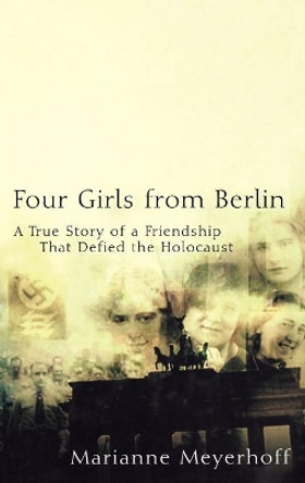 Four Girls from Berlin: A True Story of a Friendship That Defied the Holocaust by Marianne Meyerhoff 9780471224051