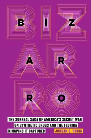 Bizarro: The Surreal Saga of America's Secret War on Synthetic Drugs and the Florida Kingpins It Captured by Jordan S Rubin 9780520387959