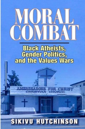Moral Combat: Black Atheists, Gender Politics, and the Values Wars by Sikivu Hutchinson 9780578071862