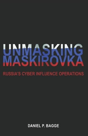 Unmasking Maskirovka: Russia's Cyber Influence Operations by Daniel Bagge 9780578451428