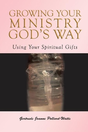 Growing Your Ministry God's Way: Using Your Spiritual Gifts by Gertrude Joanne Pollard- Watts 9780578465081