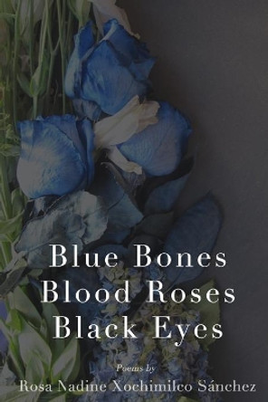 Blue Bones, Blood Roses, Black Eyes by Rosa Nadine Xochimilco Sánchez 9780578475868