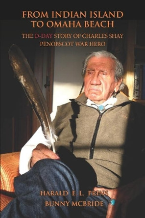 From Indian Island to Omaha Beach: The D-Day Story of Charles Shay, Penobscot Indian War Hero by Bunny McBride 9780578497273