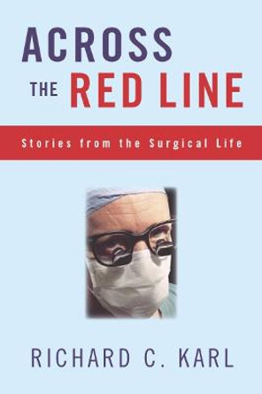 Across The Red Line: Stories From The Surgical Life by Richard C. Karl