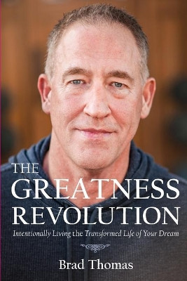 The Greatness Revolution: Intentionally Living the Transformed Life of Your Dream by Brad Thomas 9780578248738