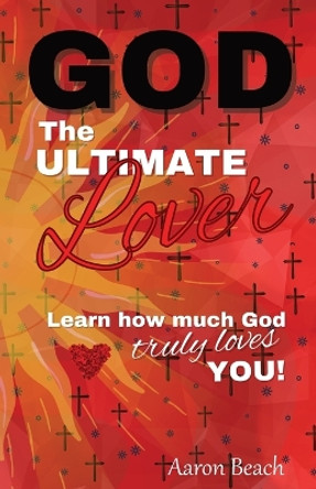 God - The Ultimate Lover: Learn how much God truly loves you! by Aaron D Beach 9780578388564