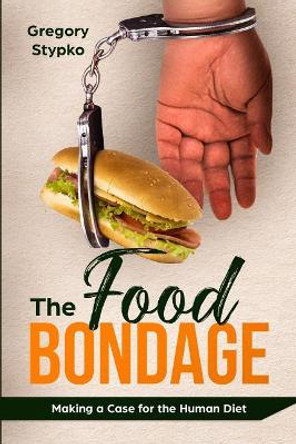 The Food Bondage: Making a Case for the Human Diet by Gregory Stypko 9780578409665