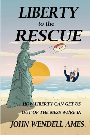 Liberty to the Rescue: How Liberety Can Get Us Out of the Mess We're In by John Wendell Ames 9780578414102