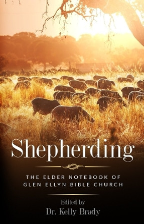 Shepherding: The Elder Notebook of Glen Ellyn Bible Church by Kelly Brady 9780578440644