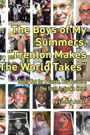 The Boys of My Summers: &quot;Trenton Makes, The World Takes&quot; Dying Not for A Cause but Because, The Truth is Spoken Here by Leeroy Jordan 9780578482255