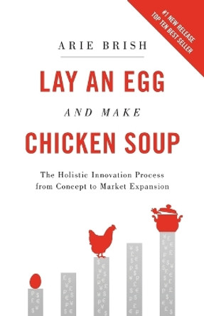 Lay an Egg and Make Chicken Soup: The Holistic Innovation Process from Concept to Market Expansion by Arie Brish 9780578498195