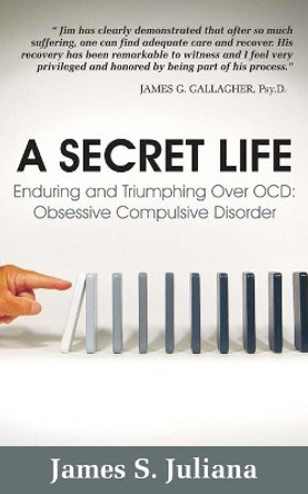 A Secret Life: Enduring and Triumphing Over OCD: Obsessive Compulsive Disorder by James S Juliana 9780578523897