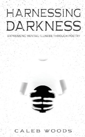 Harnessing Darkness: Expressing Mental Illness Through Poetry by Caleb Woods 9780578531465