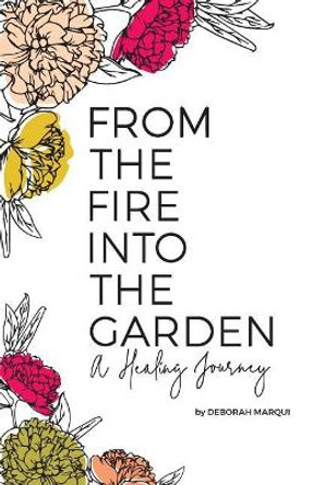 From the Fire Into the Garden: A Healing Journey by Deborah Marqui 9780578537818