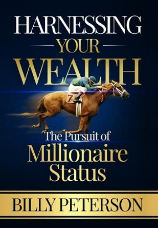 Harnessing Your Wealth: The Pursuit of Millionaire Status by Billy Peterson 9780578574226