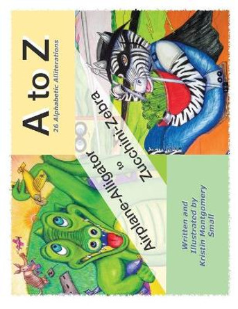 A to Z 26 Alphabetic Alliterations: Airplane Alligator to Zucchini Zebra by Kristin Montgomery Small 9780578676098