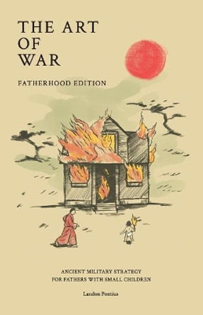 The Art of War - Fatherhood Edition: Ancient Military Strategy for Fathers with Small Children by Landon Pontius 9780578686424